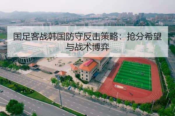 国足客战韩国防守反击策略：抢分希望与战术博弈