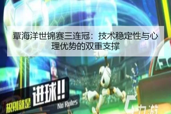 覃海洋世锦赛三连冠：技术稳定性与心理优势的双重支撑